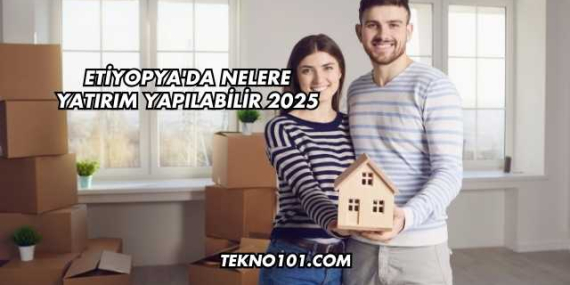 Etiyopya’da Nelere Yatırım Yapılabilir 2025